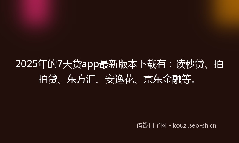 2025年的7天贷app最新版本下载有：读秒贷、拍拍贷、东方汇、安逸花、京东金融等。