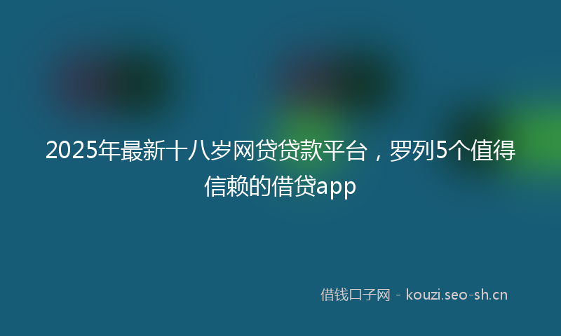 2025年最新十八岁网贷贷款平台，罗列5个值得信赖的借贷app