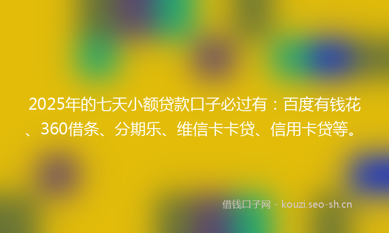 2025年的七天小额贷款口子必过有：百度有钱花、360借条、分期乐、维信卡卡贷、信用卡贷等。