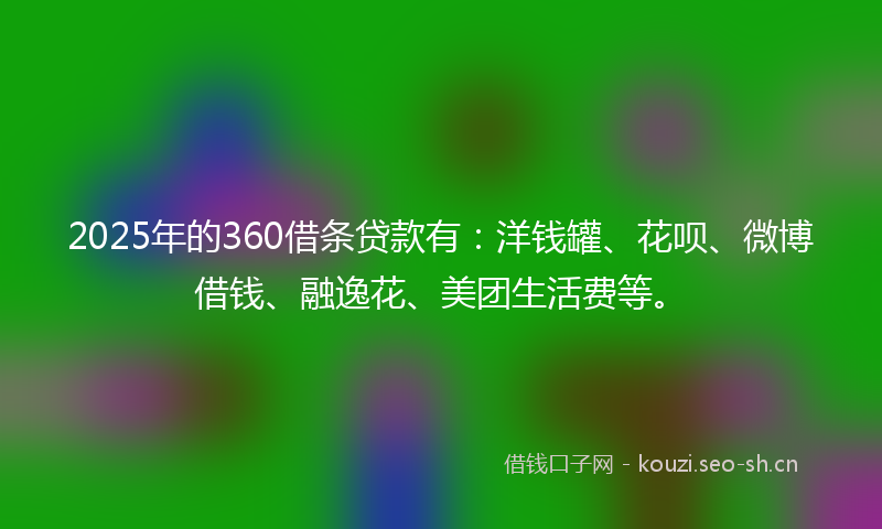 2025年的360借条贷款有：洋钱罐、花呗、微博借钱、融逸花、美团生活费等。