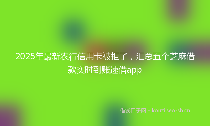 2025年最新农行信用卡被拒了，汇总五个芝麻借款实时到账速借app