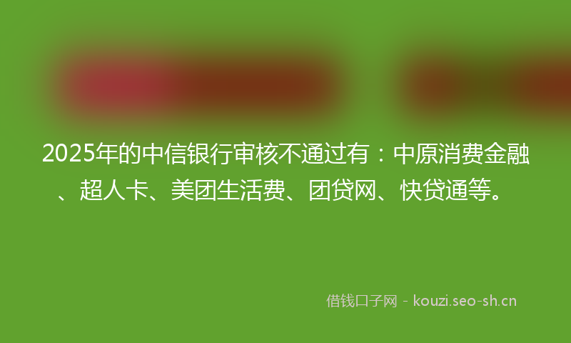 2025年的中信银行审核不通过有：中原消费金融、超人卡、美团生活费、团贷网、快贷通等。