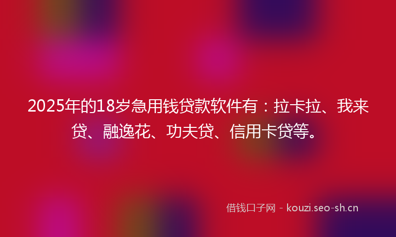 2025年的18岁急用钱贷款软件有：拉卡拉、我来贷、融逸花、功夫贷、信用卡贷等。