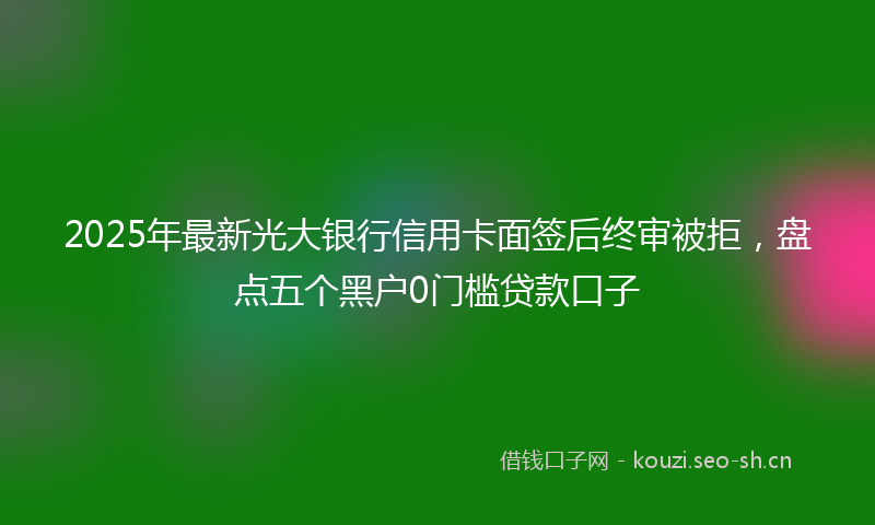 2025年最新光大银行信用卡面签后终审被拒，盘点五个黑户0门槛贷款口子