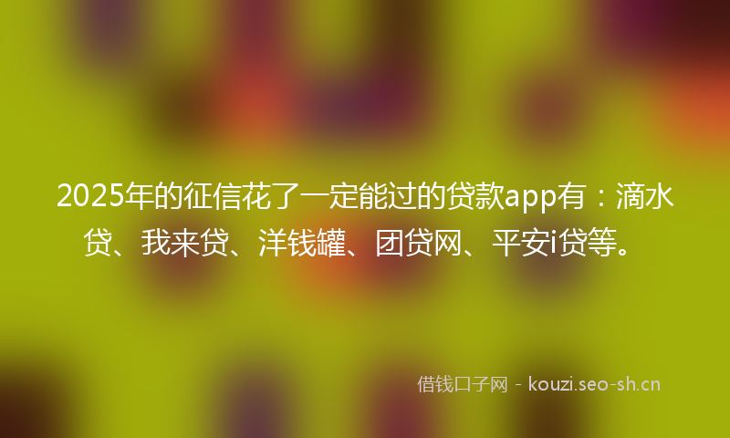 2025年的征信花了一定能过的贷款app有：滴水贷、我来贷、洋钱罐、团贷网、平安i贷等。