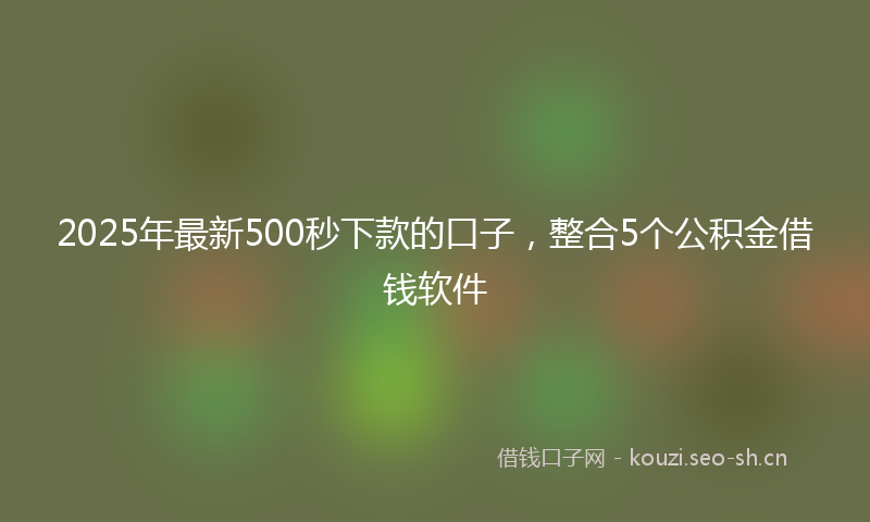 2025年最新500秒下款的口子，整合5个公积金借钱软件