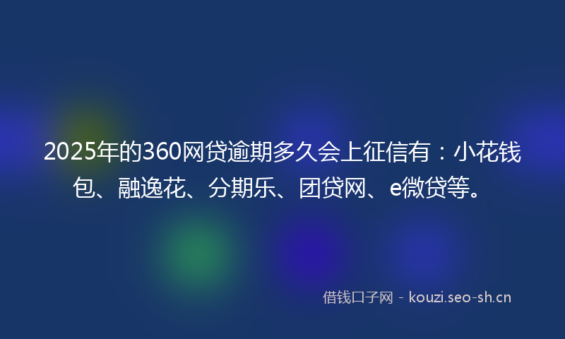 2025年的360网贷逾期多久会上征信有：小花钱包、融逸花、分期乐、团贷网、e微贷等。