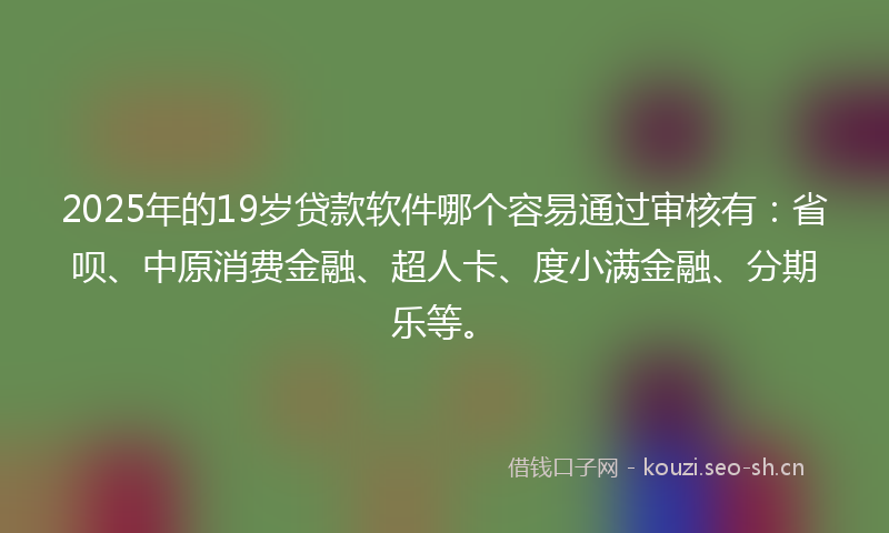 2025年的19岁贷款软件哪个容易通过审核有：省呗、中原消费金融、超人卡、度小满金融、分期乐等。