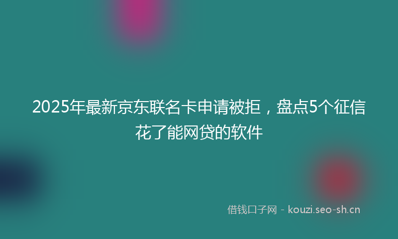 2025年最新京东联名卡申请被拒,盘点5个征信花了能网贷的软件