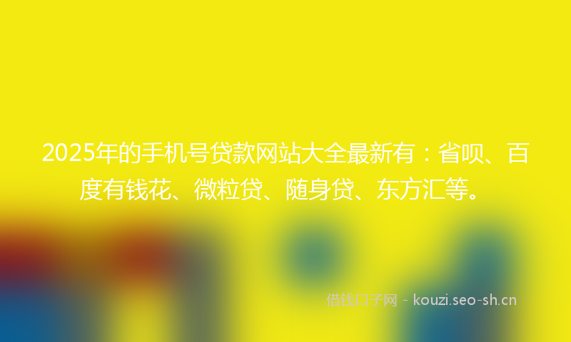 2025年的手机号贷款网站大全最新有：省呗、百度有钱花、微粒贷、随身贷、东方汇等。