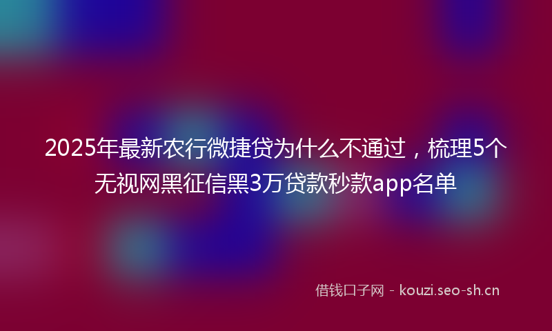 2025年最新农行微捷贷为什么不通过，梳理5个无视网黑征信黑3万贷款秒款app名单