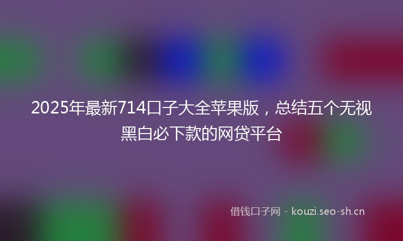 2025年最新714口子大全苹果版，总结五个无视黑白必下款的网贷平台