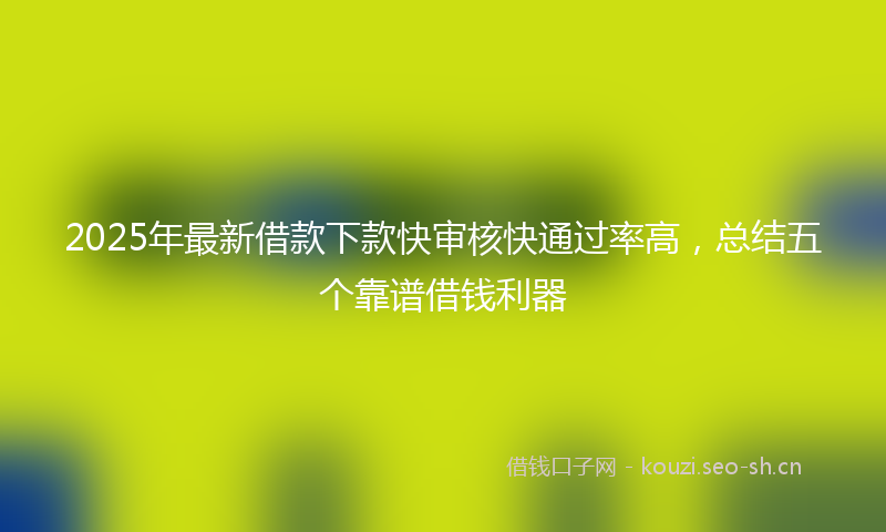 2025年最新借款下款快审核快通过率高，总结五个靠谱借钱利器