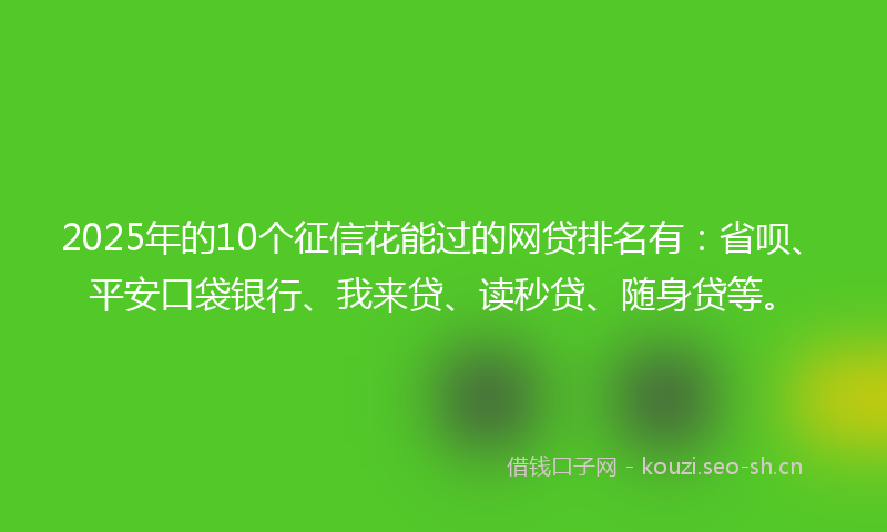 2025年的10个征信花能过的网贷排名有：省呗、平安口袋银行、我来贷、读秒贷、随身贷等。