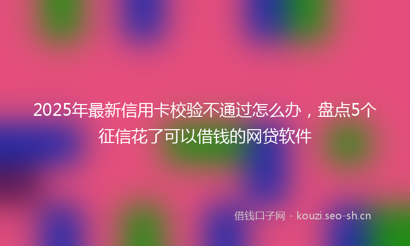 2025年最新信用卡校验不通过怎么办，盘点5个征信花了可以借钱的网贷软件