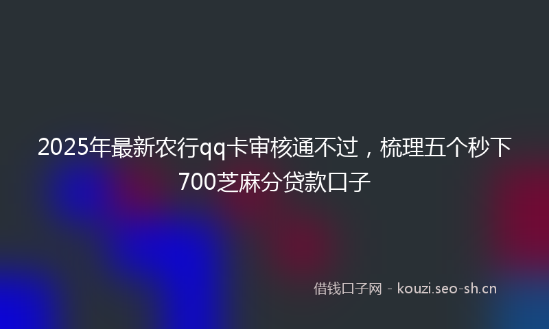 2025年最新农行qq卡审核通不过，梳理五个秒下700芝麻分贷款口子