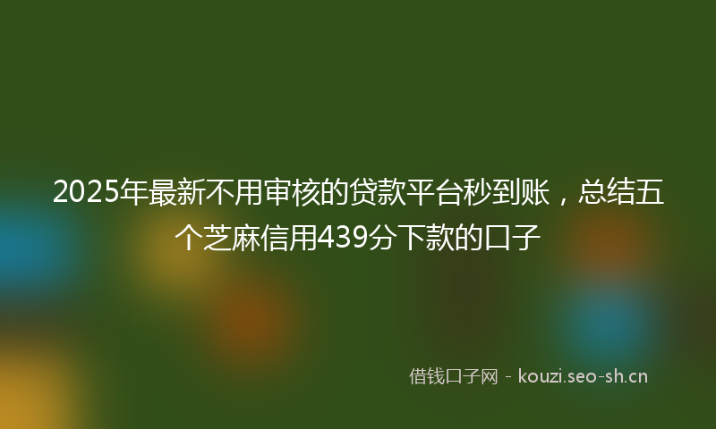 2025年最新不用审核的贷款平台秒到账，总结五个芝麻信用439分下款的口子