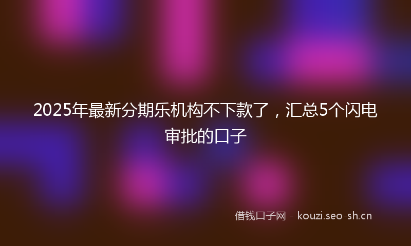 2025年最新分期乐机构不下款了，汇总5个闪电审批的口子