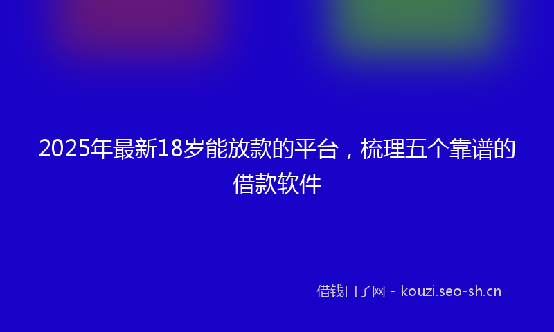 2025年最新18岁能放款的平台，梳理五个靠谱的借款软件