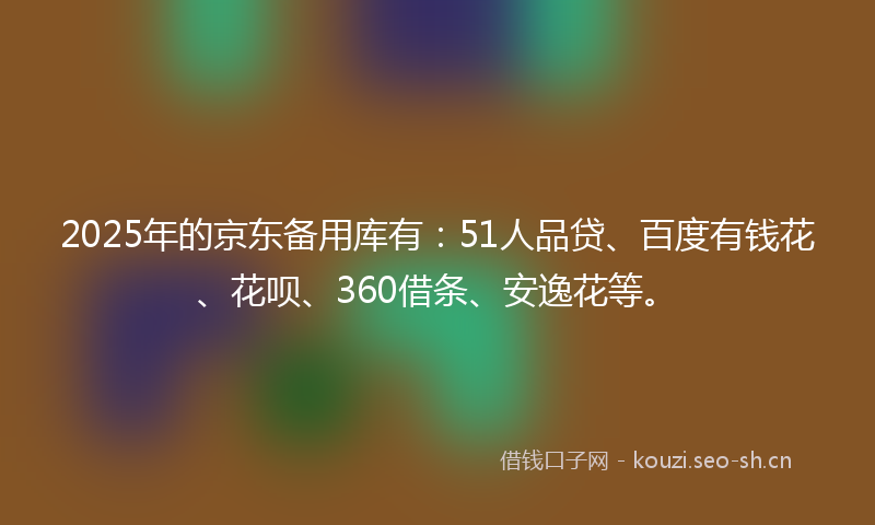 2025年的京东备用库有：51人品贷、百度有钱花、花呗、360借条、安逸花等。