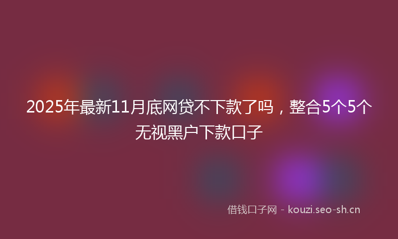2025年最新11月底网贷不下款了吗，整合5个5个无视黑户下款口子