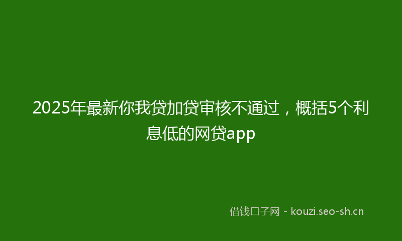 2025年最新你我贷加贷审核不通过，概括5个利息低的网贷app