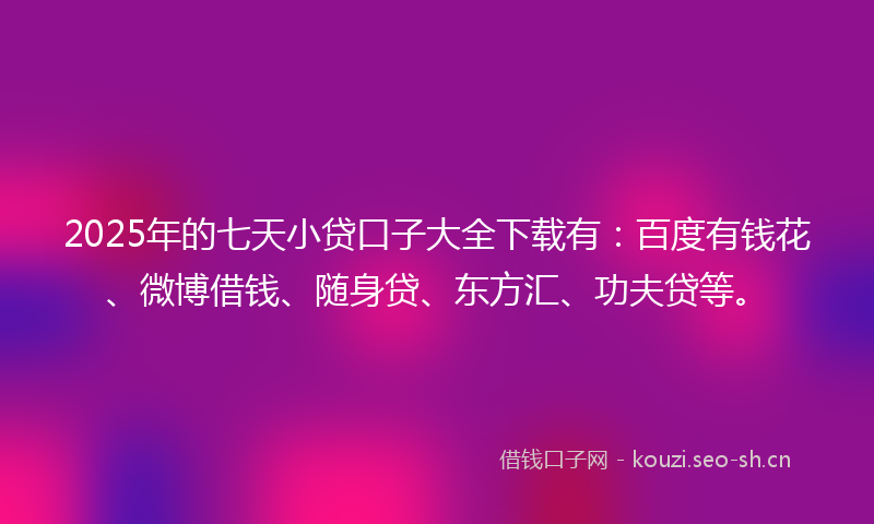 2025年的七天小贷口子大全下载有：百度有钱花、微博借钱、随身贷、东方汇、功夫贷等。