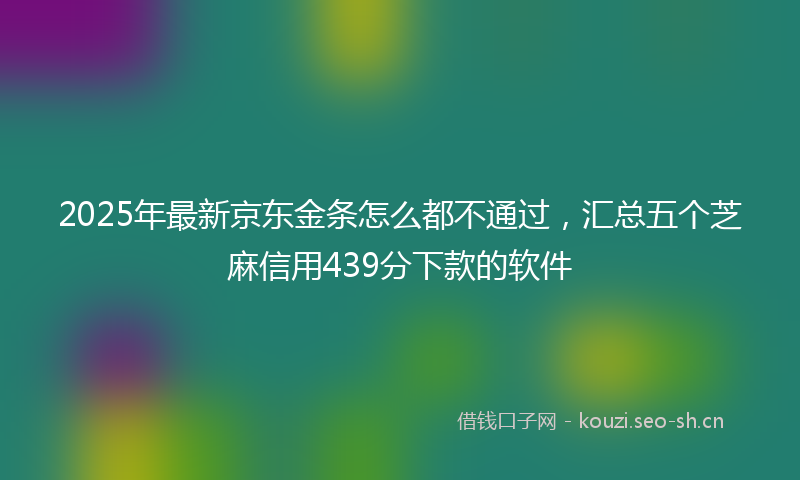 2025年最新京东金条怎么都不通过，汇总五个芝麻信用439分下款的软件