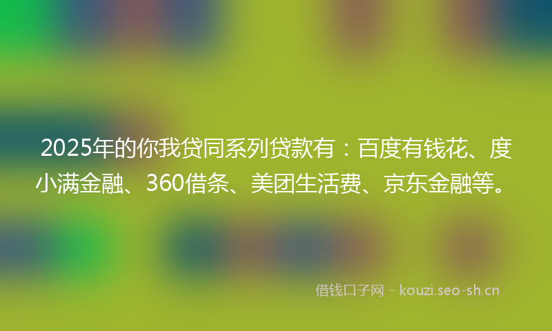 2025年的你我贷同系列贷款有:百度有钱花、度小满金融、360借条、美团生活费、京东金融等。