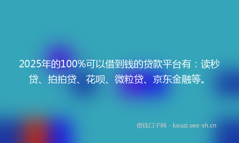 2025年的100%可以借到钱的贷款平台有：读秒贷、拍拍贷、花呗、微粒贷、京东金融等。