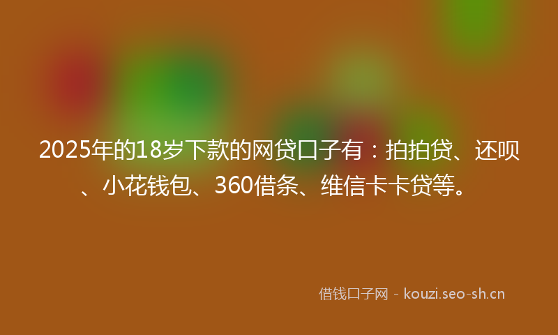 2025年的18岁下款的网贷口子有：拍拍贷、还呗、小花钱包、360借条、维信卡卡贷等。