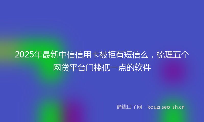 2025年最新中信信用卡被拒有短信么，梳理五个网贷平台门槛低一点的软件