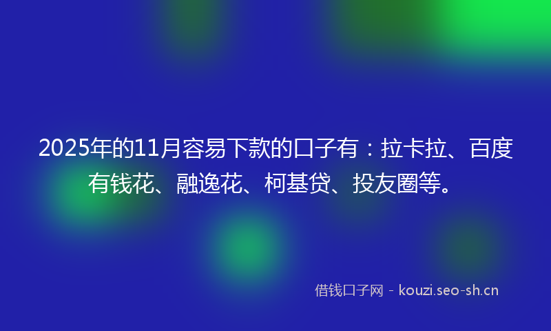 2025年的11月容易下款的口子有：拉卡拉、百度有钱花、融逸花、柯基贷、投友圈等。