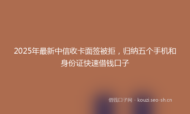 2025年最新中信收卡面签被拒，归纳五个手机和身份证快速借钱口子