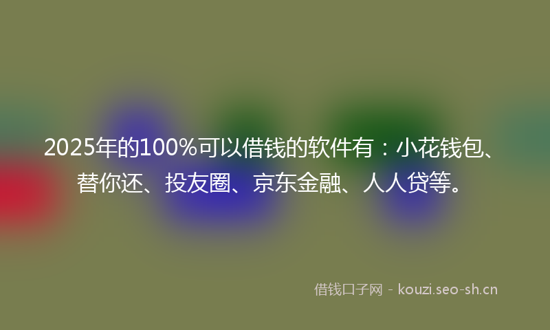 2025年的100%可以借钱的软件有：小花钱包、替你还、投友圈、京东金融、人人贷等。