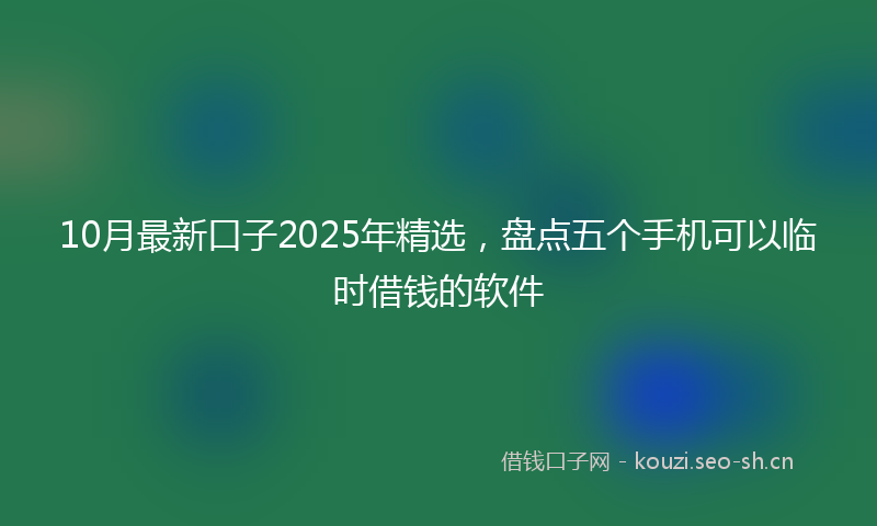 10月最新口子2025年精选，盘点五个手机可以临时借钱的软件