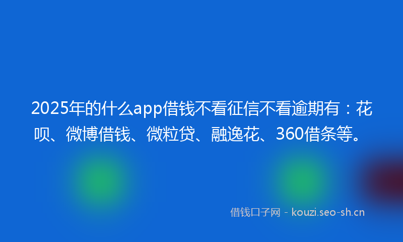 2025年的什么app借钱不看征信不看逾期有：花呗、微博借钱、微粒贷、融逸花、360借条等。