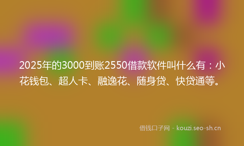 2025年的3000到账2550借款软件叫什么有:小花钱包、超人卡、融逸花、随身贷、快贷通等。
