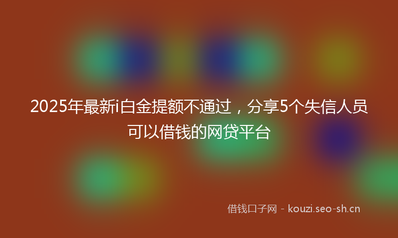 2025年最新i白金提额不通过，分享5个失信人员可以借钱的网贷平台