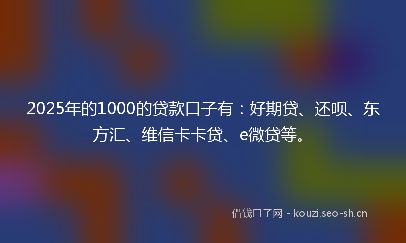 2025年的1000的贷款口子有：好期贷、还呗、东方汇、维信卡卡贷、e微贷等。
