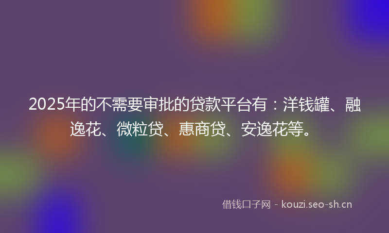 2025年的不需要审批的贷款平台有：洋钱罐、融逸花、微粒贷、惠商贷、安逸花等。