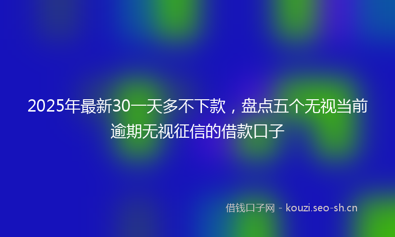 2025年最新30一天多不下款，盘点五个无视当前逾期无视征信的借款口子