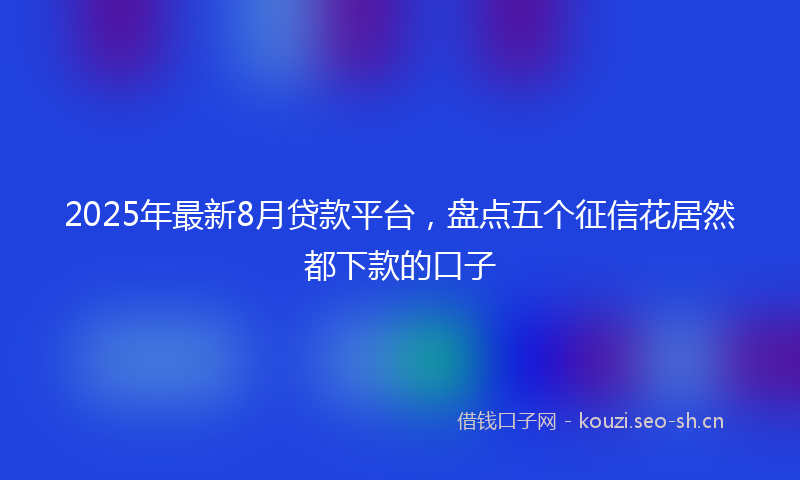 2025年最新8月贷款平台，盘点五个征信花居然都下款的口子