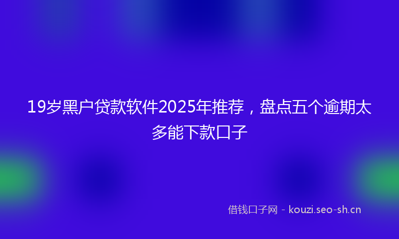 19岁黑户贷款软件2025年推荐，盘点五个逾期太多能下款口子