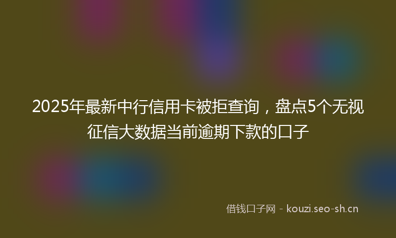 2025年最新中行信用卡被拒查询，盘点5个无视征信大数据当前逾期下款的口子