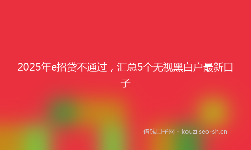 2025年e招贷不通过,汇总5个无视黑白户最新口子