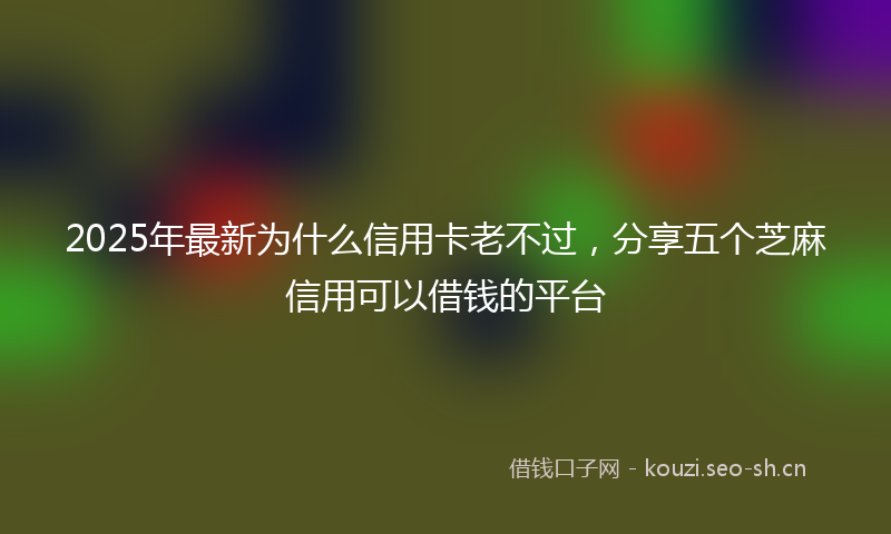 2025年最新为什么信用卡老不过，分享五个芝麻信用可以借钱的平台