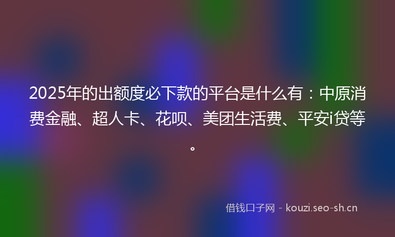 2025年的出额度必下款的平台是什么有：中原消费金融、超人卡、花呗、美团生活费、平安i贷等。