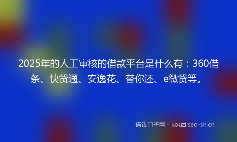 2025年的人工审核的借款平台是什么有：360借条、快贷通、安逸花、替你还、e微贷等。