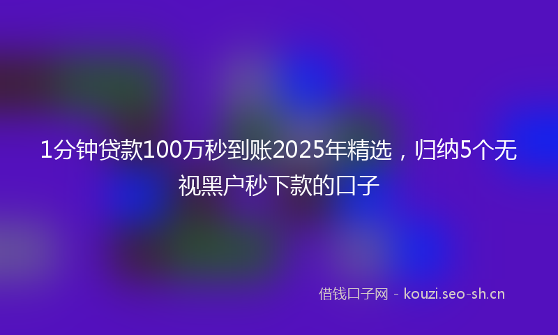 1分钟贷款100万秒到账2025年精选，归纳5个无视黑户秒下款的口子